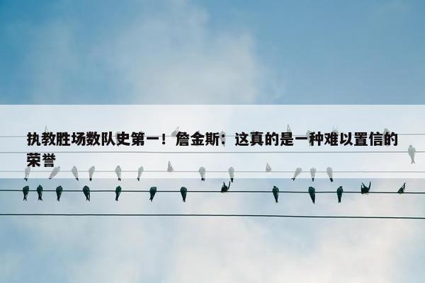 执教胜场数队史第一！詹金斯：这真的是一种难以置信的荣誉