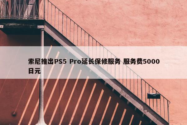 索尼推出PS5 Pro延长保修服务 服务费5000日元