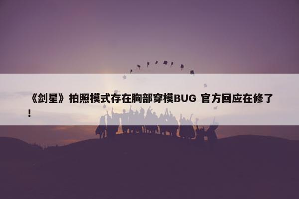 《剑星》拍照模式存在胸部穿模BUG 官方回应在修了！