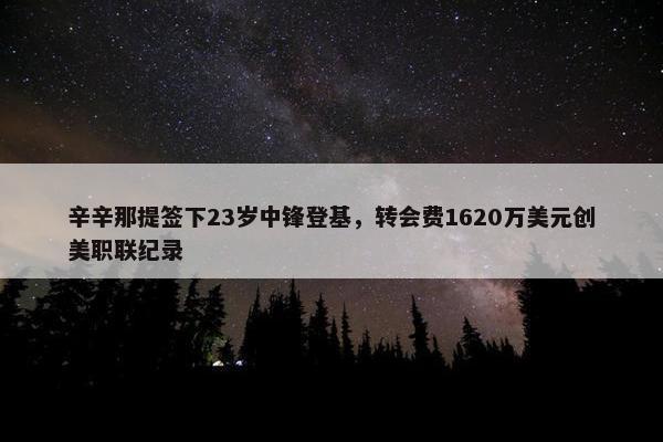 辛辛那提签下23岁中锋登基，转会费1620万美元创美职联纪录