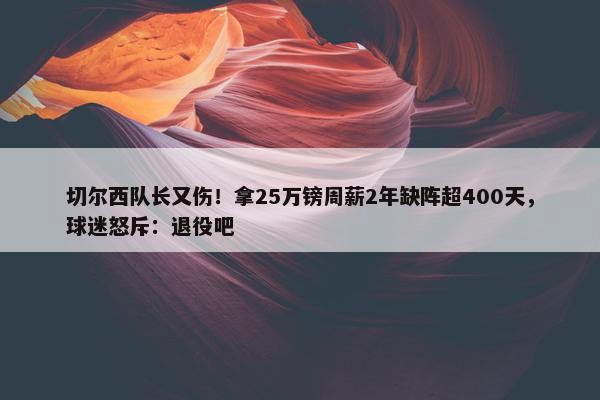 切尔西队长又伤！拿25万镑周薪2年缺阵超400天，球迷怒斥：退役吧