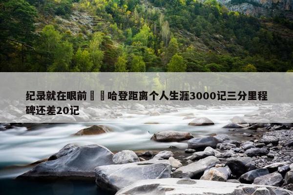 纪录就在眼前⌛️哈登距离个人生涯3000记三分里程碑还差20记