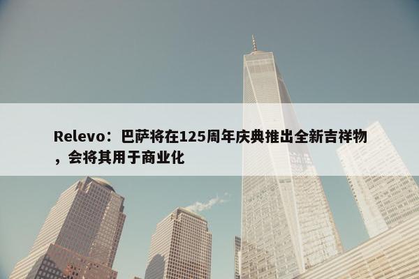 Relevo：巴萨将在125周年庆典推出全新吉祥物，会将其用于商业化