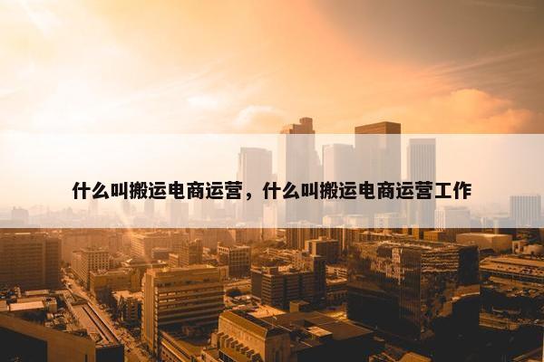 什么叫搬运电商运营，什么叫搬运电商运营工作