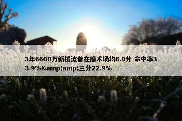 3年6600万新援波普在魔术场均6.9分 命中率33.9%&amp;三分22.9%