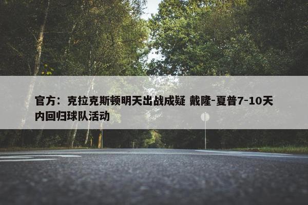 官方：克拉克斯顿明天出战成疑 戴隆-夏普7-10天内回归球队活动