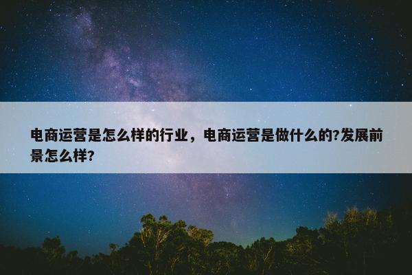 电商运营是怎么样的行业，电商运营是做什么的?发展前景怎么样?