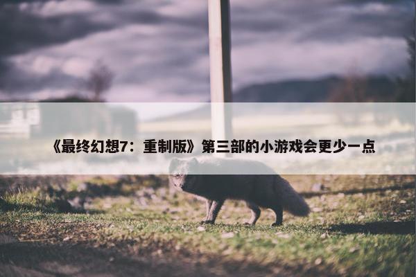 《最终幻想7：重制版》第三部的小游戏会更少一点