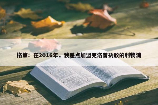 格策：在2016年，我差点加盟克洛普执教的利物浦