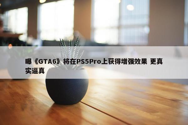 曝《GTA6》将在PS5Pro上获得增强效果 更真实逼真