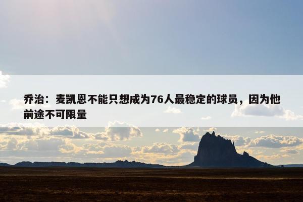 乔治：麦凯恩不能只想成为76人最稳定的球员，因为他前途不可限量