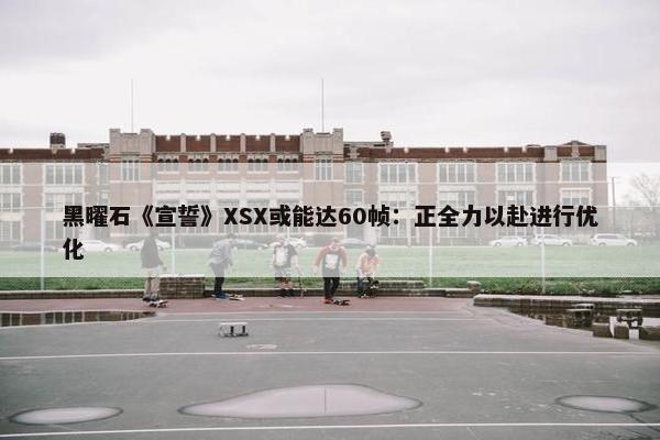 黑曜石《宣誓》XSX或能达60帧：正全力以赴进行优化