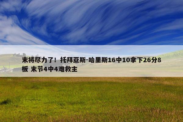 末将尽力了！托拜亚斯-哈里斯16中10拿下26分8板 末节4中4难救主