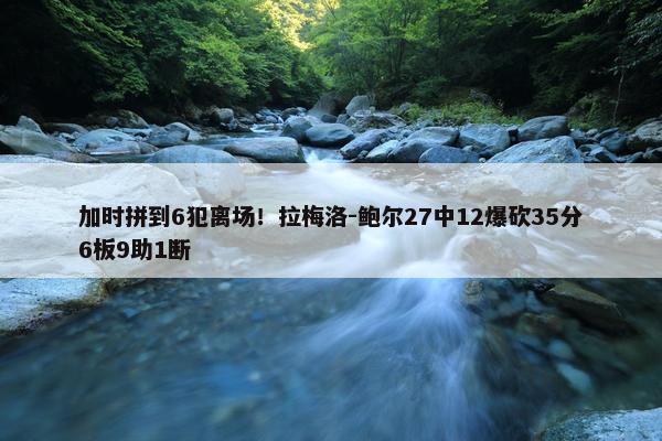 加时拼到6犯离场！拉梅洛-鲍尔27中12爆砍35分6板9助1断