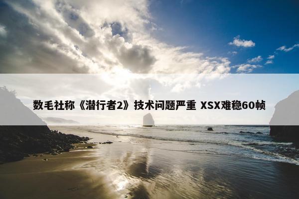 数毛社称《潜行者2》技术问题严重 XSX难稳60帧