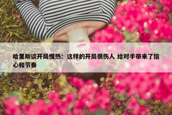 哈里斯谈开局慢热：这样的开局很伤人 给对手带来了信心和节奏