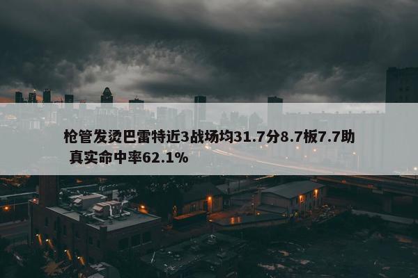 枪管发烫巴雷特近3战场均31.7分8.7板7.7助 真实命中率62.1%