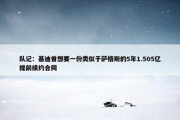 队记：基迪曾想要一份类似于萨格斯的5年1.505亿提前续约合同