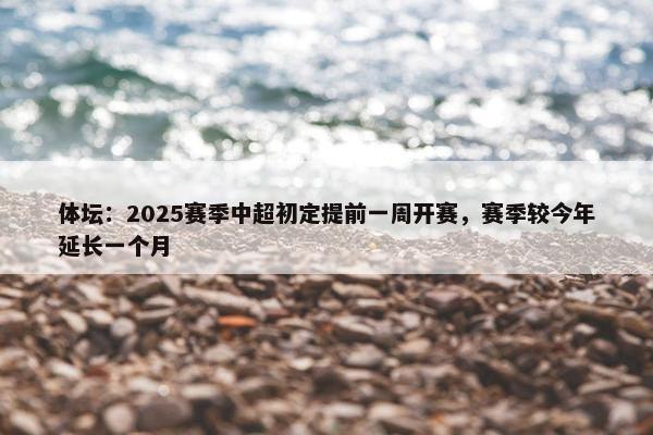 体坛：2025赛季中超初定提前一周开赛，赛季较今年延长一个月