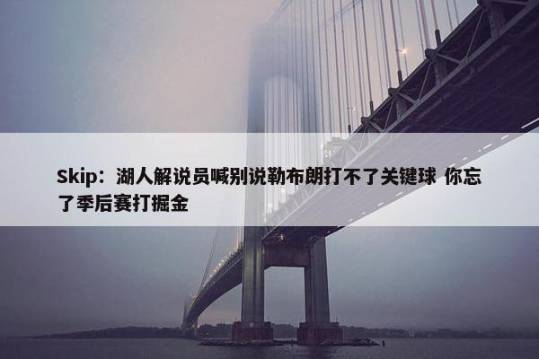 Skip：湖人解说员喊别说勒布朗打不了关键球 你忘了季后赛打掘金