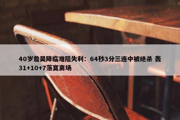 40岁詹昊降临难阻失利：64秒3分三连中被绝杀 轰31+10+7落寞离场