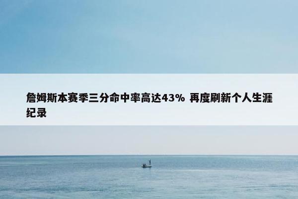 詹姆斯本赛季三分命中率高达43% 再度刷新个人生涯纪录