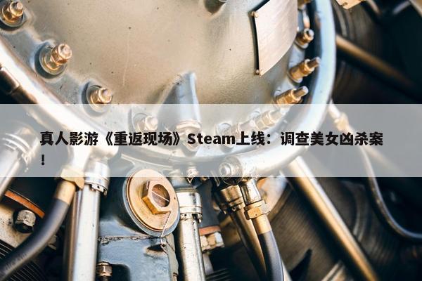 真人影游《重返现场》Steam上线：调查美女凶杀案！