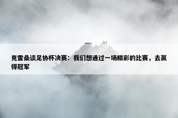 克雷桑谈足协杯决赛：我们想通过一场精彩的比赛，去赢得冠军