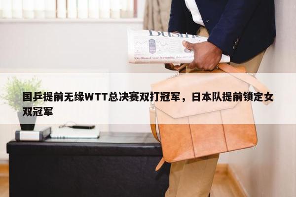 国乒提前无缘WTT总决赛双打冠军，日本队提前锁定女双冠军