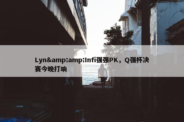 Lyn&amp;Infi强强PK，Q强杯决赛今晚打响