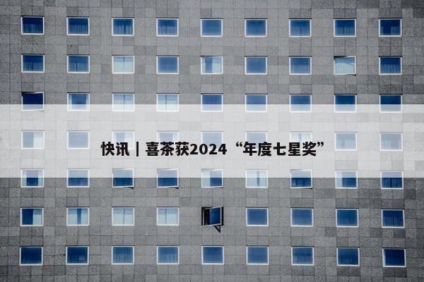 快讯｜喜茶获2024“年度七星奖”