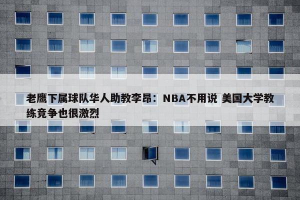 老鹰下属球队华人助教李昂：NBA不用说 美国大学教练竞争也很激烈