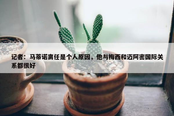 记者：马蒂诺离任是个人原因，他与梅西和迈阿密国际关系都很好