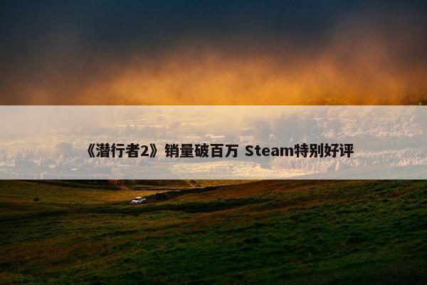 《潜行者2》销量破百万 Steam特别好评