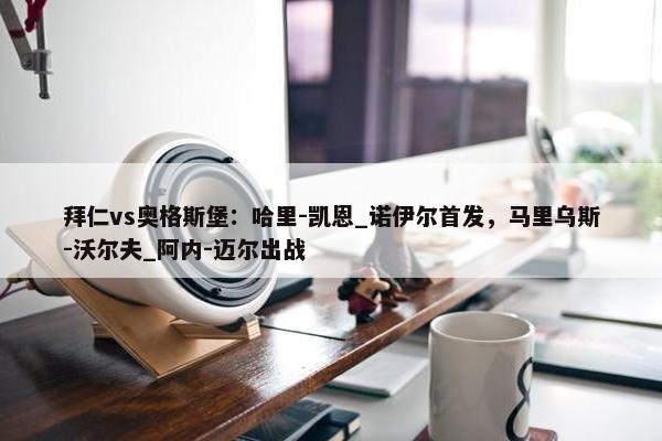 拜仁vs奥格斯堡：哈里-凯恩_诺伊尔首发，马里乌斯-沃尔夫_阿内-迈尔出战