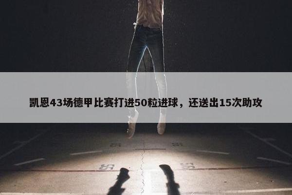 凯恩43场德甲比赛打进50粒进球，还送出15次助攻