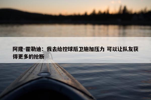 阿隆-霍勒迪：我去给控球后卫施加压力 可以让队友获得更多的抢断