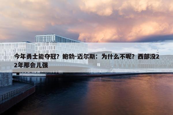 今年勇士能夺冠？鲍勃-迈尔斯：为什么不呢？西部没22年那会儿强