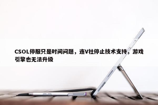 CSOL停服只是时间问题，连V社停止技术支持，游戏引擎也无法升级