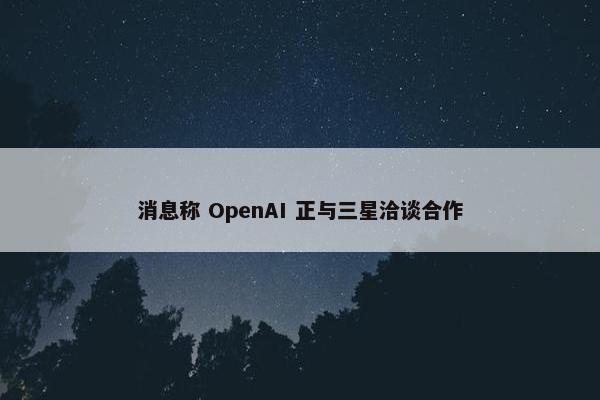 消息称 OpenAI 正与三星洽谈合作