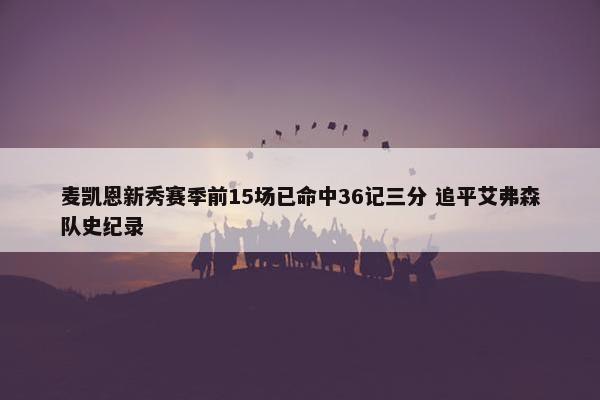 麦凯恩新秀赛季前15场已命中36记三分 追平艾弗森队史纪录