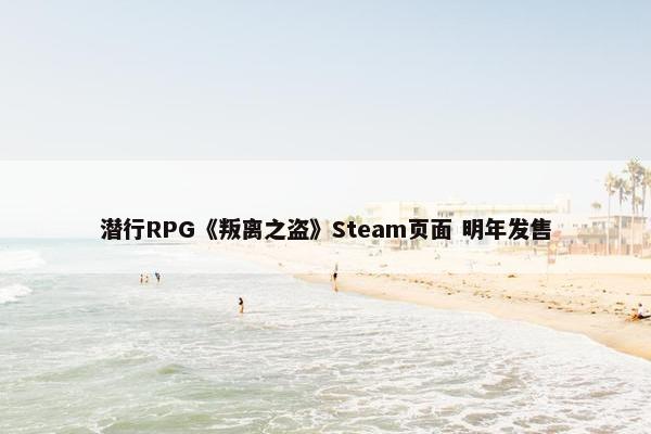 潜行RPG《叛离之盗》Steam页面 明年发售