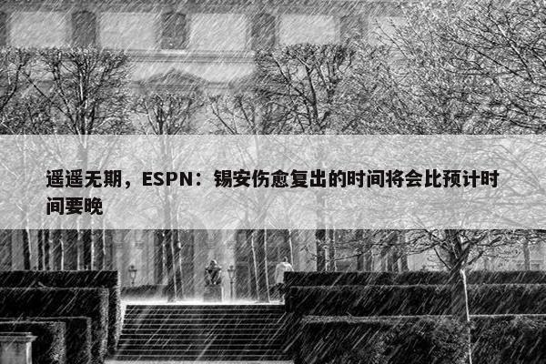 遥遥无期，ESPN：锡安伤愈复出的时间将会比预计时间要晚