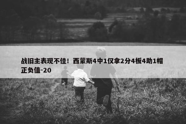 战旧主表现不佳！西蒙斯4中1仅拿2分4板4助1帽 正负值-20