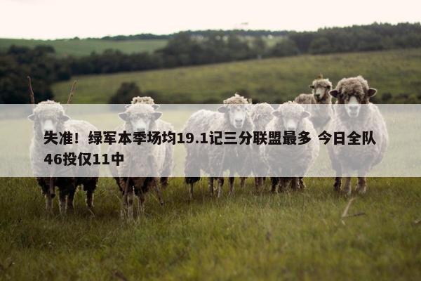 失准！绿军本季场均19.1记三分联盟最多 今日全队46投仅11中