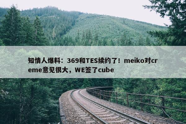 知情人爆料：369和TES续约了！meiko对creme意见很大，WE签了cube