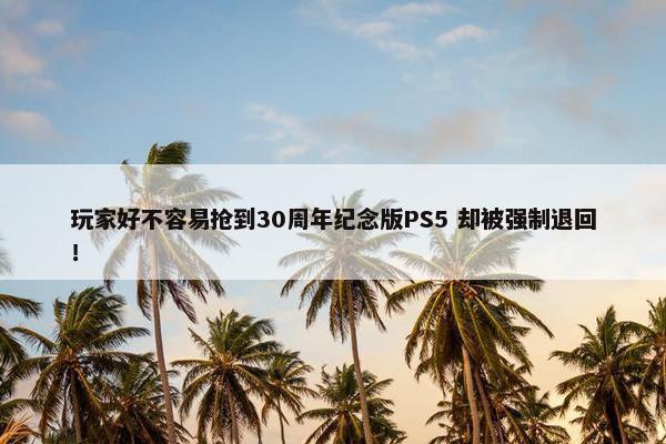 玩家好不容易抢到30周年纪念版PS5 却被强制退回！