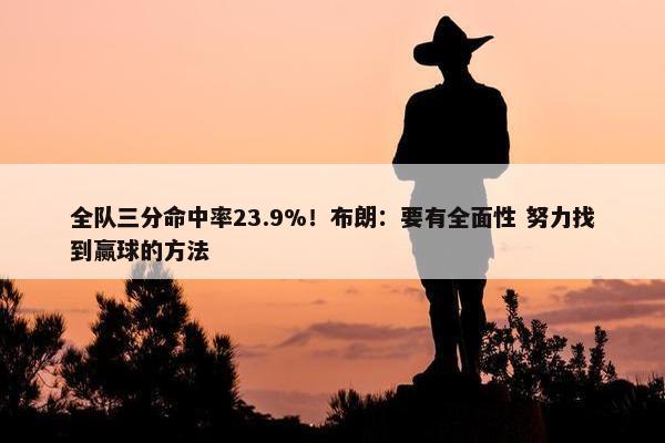 全队三分命中率23.9%！布朗：要有全面性 努力找到赢球的方法