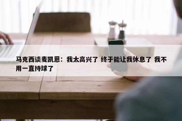 马克西谈麦凯恩：我太高兴了 终于能让我休息了 我不用一直持球了