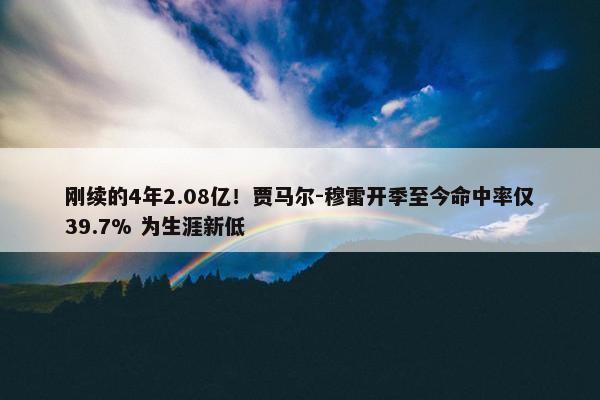 刚续的4年2.08亿！贾马尔-穆雷开季至今命中率仅39.7% 为生涯新低